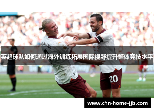 英超球队如何通过海外训练拓展国际视野提升整体竞技水平 英超球队如何通过海外训练拓展国际视野提升整体竞技水平