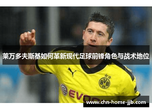 莱万多夫斯基如何革新现代足球前锋角色与战术地位 莱万多夫斯基如何革新现代足球前锋角色与战术地位