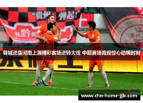蓉城逆袭河南上演精彩客场逆转大戏 中超赛场再现惊心动魄时刻