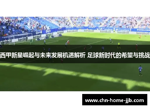 西甲新星崛起与未来发展机遇解析 足球新时代的希望与挑战 西甲新星崛起与未来发展机遇解析 足球新时代的希望与挑战