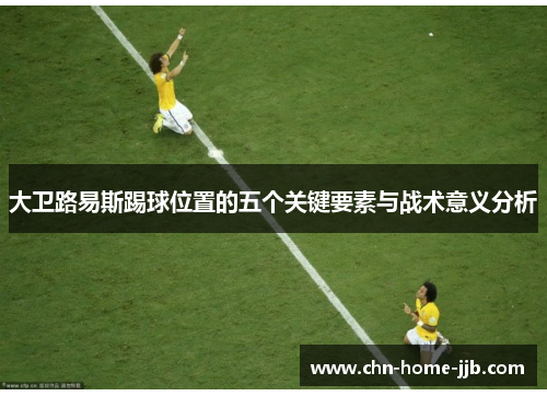 大卫路易斯踢球位置的五个关键要素与战术意义分析 大卫路易斯踢球位置的五个关键要素与战术意义分析