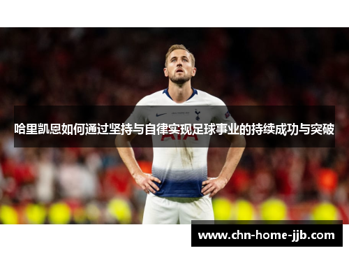 哈里凯恩如何通过坚持与自律实现足球事业的持续成功与突破 哈里凯恩如何通过坚持与自律实现足球事业的持续成功与突破