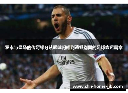 罗本与皇马的传奇缘分从巅峰闪耀到遗憾别离的足球命运篇章