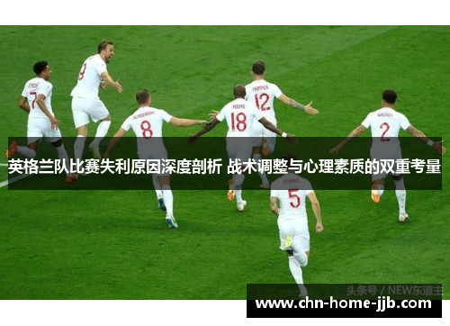 英格兰队比赛失利原因深度剖析 战术调整与心理素质的双重考量