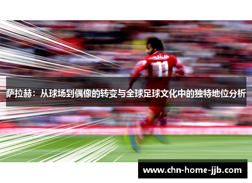萨拉赫：从球场到偶像的转变与全球足球文化中的独特地位分析