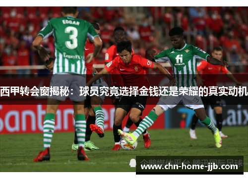 西甲转会窗揭秘:球员究竟选择金钱还是荣耀的真实动机 西甲转会窗揭秘:球员究竟选择金钱还是荣耀的真实动机