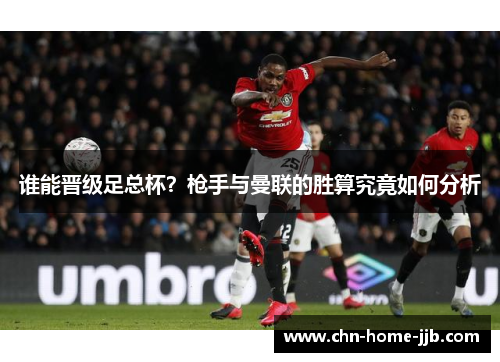谁能晋级足总杯?枪手与曼联的胜算究竟如何分析 谁能晋级足总杯?枪手与曼联的胜算究竟如何分析