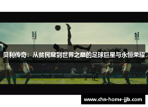 贝利传奇:从贫民窟到世界之巅的足球巨星与永恒荣耀 贝利传奇:从贫民窟到世界之巅的足球巨星与永恒荣耀