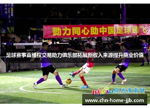 足球赛事直播权交易助力俱乐部拓展新收入来源提升商业价值