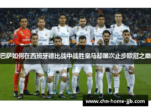 巴萨如何在西班牙德比战中战胜皇马却屡次止步欧冠之巅 巴萨如何在西班牙德比战中战胜皇马却屡次止步欧冠之巅