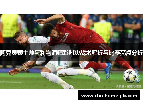 阿克灵顿主帅与利物浦精彩对决战术解析与比赛亮点分析 阿克灵顿主帅与利物浦精彩对决战术解析与比赛亮点分析