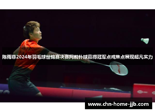 陈雨菲2024年羽毛球世锦赛决赛网前扑球赢得冠军点成焦点展现超凡实力