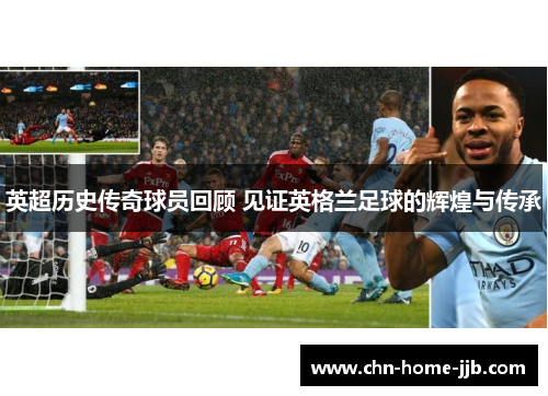 英超历史传奇球员回顾 见证英格兰足球的辉煌与传承