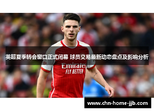 英超夏季转会窗口正式闭幕 球员交易最新动态盘点及影响分析