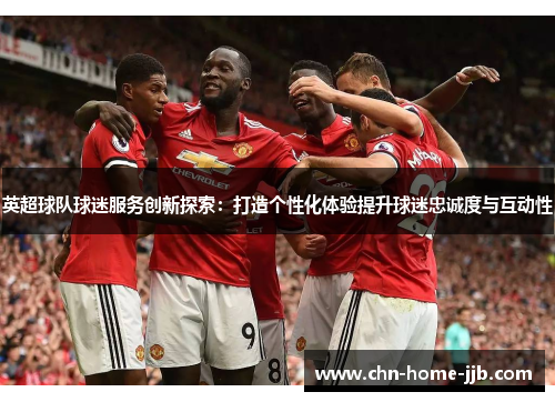 英超球队球迷服务创新探索：打造个性化体验提升球迷忠诚度与互动性