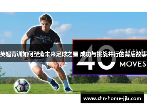 英超青训如何塑造未来足球之星 成功与挑战并行的背后故事