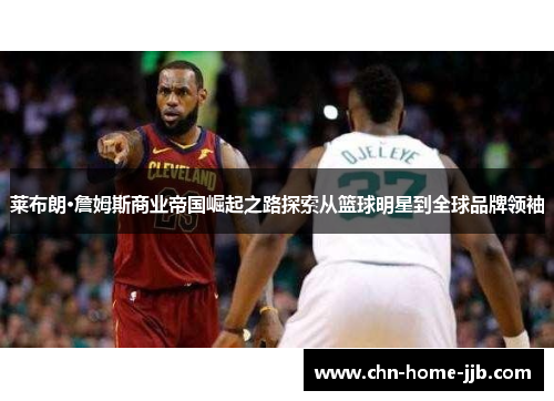 莱布朗·詹姆斯商业帝国崛起之路探索从篮球明星到全球品牌领袖