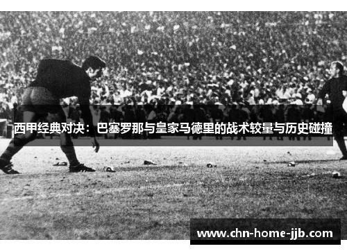 西甲经典对决：巴塞罗那与皇家马德里的战术较量与历史碰撞