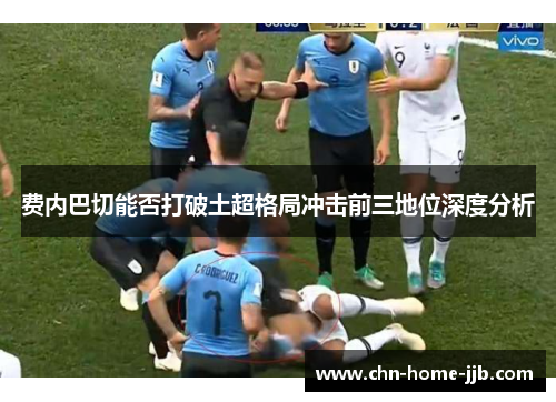 费内巴切能否打破土超格局冲击前三地位深度分析 费内巴切能否打破土超格局冲击前三地位深度分析
