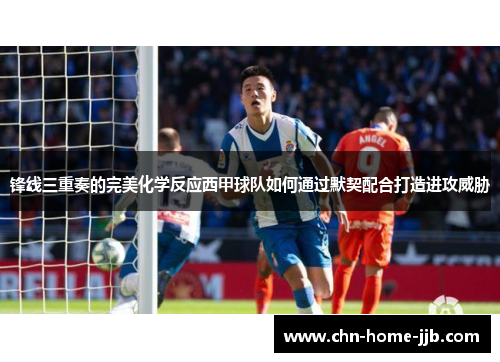 锋线三重奏的完美化学反应西甲球队如何通过默契配合打造进攻威胁 锋线三重奏的完美化学反应西甲球队如何通过默契配合打造进攻威胁