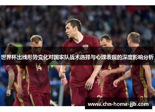 世界杯出线形势变化对国家队战术选择与心理表现的深度影响分析 世界杯出线形势变化对国家队战术选择与心理表现的深度影响分析