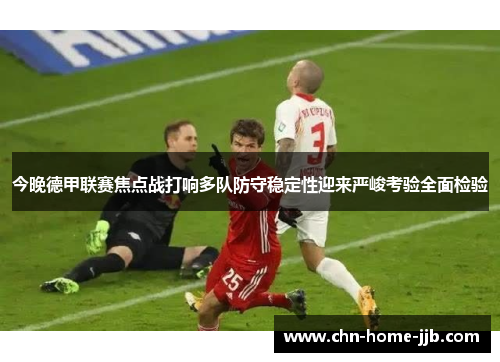 今晚德甲联赛焦点战打响多队防守稳定性迎来严峻考验全面检验