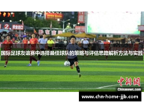 国际足球友谊赛中选择最佳球队的策略与评估思路解析方法与实践 国际足球友谊赛中选择最佳球队的策略与评估思路解析方法与实践