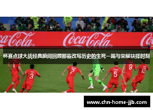 杯赛点球大战经典瞬间回顾那些改写历史的生死一踢与荣耀抉择时刻 杯赛点球大战经典瞬间回顾那些改写历史的生死一踢与荣耀抉择时刻