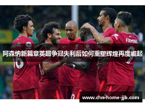 阿森纳新篇章英超争冠失利后如何重塑辉煌再度崛起