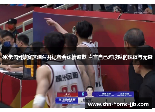 孙准浩因禁赛落泪召开记者会深情道歉 直言自己对球队的愧疚与无奈