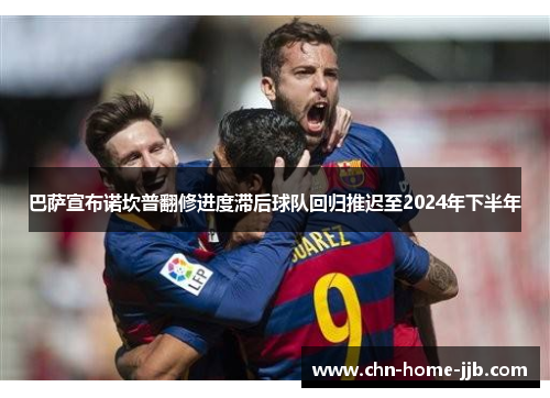 巴萨宣布诺坎普翻修进度滞后球队回归推迟至2024年下半年