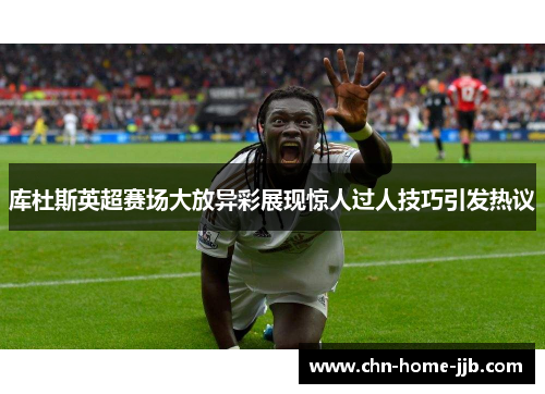 库杜斯英超赛场大放异彩展现惊人过人技巧引发热议