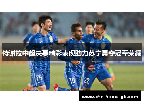 特谢拉中超决赛精彩表现助力苏宁勇夺冠军荣耀