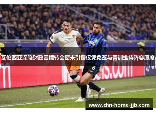 瓦伦西亚深陷财政困境转会窗未引援仅凭免签与青训维持阵容厚度