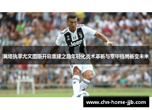 莫塔执掌尤文图斯开启重建之路年轻化战术革新与意甲格局新变未来