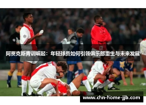 阿贾克斯青训崛起：年轻球员如何引领俱乐部重生与未来发展