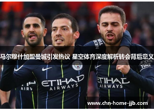 马尔穆什加盟曼城引发热议 星空体育深度解析转会背后意义