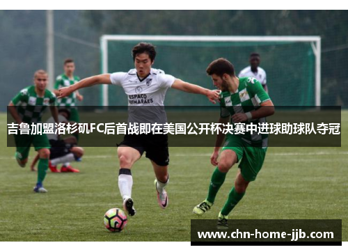 吉鲁加盟洛杉矶FC后首战即在美国公开杯决赛中进球助球队夺冠
