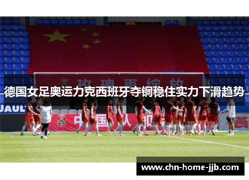 德国女足奥运力克西班牙夺铜稳住实力下滑趋势