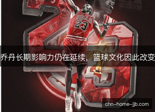乔丹长期影响力仍在延续，篮球文化因此改变