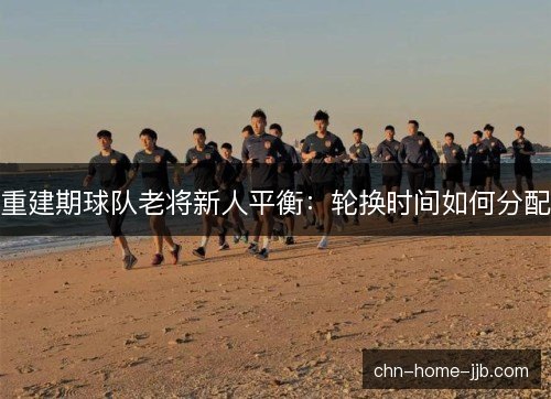 重建期球队老将新人平衡：轮换时间如何分配